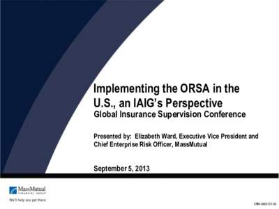 Implementing the ORSA in the U.S., an IAIG’s Perspective Global Insurance Supervision Conference Presented by: Elizabeth Ward, Executive Vice President and Chief Enterprise Risk Officer, MassMutual