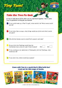Tiny Tom! Take the Tree Fu Quiz It’s fun to talk about stories after you’ve read them together. Here’s some Tree Fu questions to help get you started! 	 If you could make up a Tree Fu spell, what would it be? What 