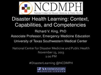 Disaster Health Learning: Context, Capabilities, and Competencies Richard V. King, PhD Associate Professor, Emergency Medicine Education University of Texas Southwestern Medical Center National Center for Disaster Medici