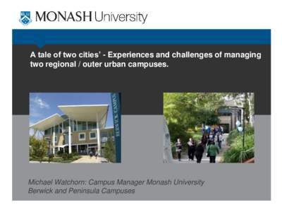 A tale of two cities’ - Experiences and challenges of managing two regional / outer urban campuses. Michael Watchorn: Campus Manager Monash University Berwick and Peninsula Campuses