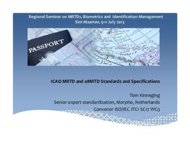 Regional Seminar on MRTDs, Biometrics and  Identification Management Sint Maarten, 9‐11 July 2013 ICAO MRTD and eMRTD Standards and Specifications Tom Kinneging  Senior expert standardization, Mor