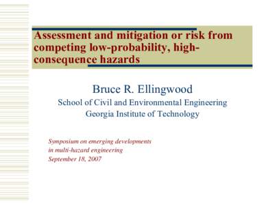 Assessment and mitigation or risk from competing low-probability, highconsequence hazards Bruce R. Ellingwood School of Civil and Environmental Engineering Georgia Institute of Technology Symposium on emerging developmen