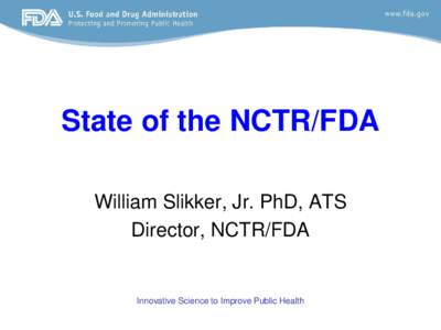 State of the NCTR/FDA William Slikker, Jr. PhD, ATS Director, NCTR/FDA Innovative Science to Improve Public Health