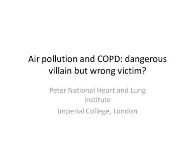 Air pollution and COPD: dangerous  villain but wrong victim? Peter National Heart and Lung  Institute Imperial College, London