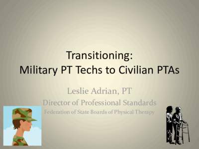 Transitioning: Military PT Techs to Civilian PTAs Leslie Adrian, PT Director of Professional Standards Federation of State Boards of Physical Therapy