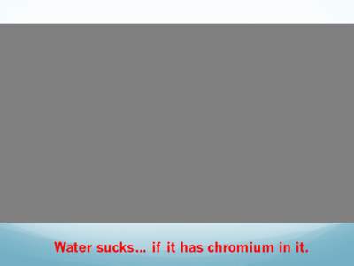 Water sucks… if it has chromium in it.  Bethany Sticka – Western Oaks Middle School Stefanie Faber – Moore West Jr. High Craig Hays – Deer Creek High School Bryan Thomas – Moore West Jr. High