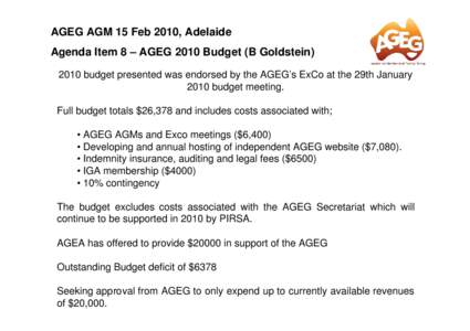 AGEG AGM 15 Feb 2010, Adelaide Agenda Item 8 – AGEG 2010 Budget (B Goldstein[removed]budget presented was endorsed by the AGEG’s ExCo at the 29th January 2010 budget meeting. Full budget totals $26,378 and includes cos