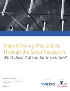 Manufacturing Productivity Through the Great Recession: What Does It Mean for the Future? Michael J. Hicks, Ph.D. Director, Center for Business and Economic Research