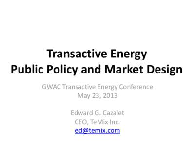 Transactive Energy Public Policy and Market Design GWAC Transactive Energy Conference May 23, 2013 Edward G. Cazalet CEO, TeMix Inc.