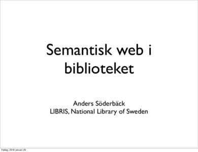 Semantisk web i biblioteket Anders Söderbäck LIBRIS, National Library of Sweden  fredag, 2010 januari 29
