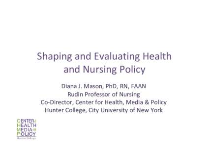 Shaping and Evaluating Health and Nursing Policy Diana J. Mason, PhD, RN, FAAN Rudin Professor of Nursing Co-Director, Center for Health, Media & Policy Hunter College, City University of New York