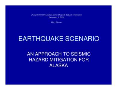 Presented to the Alaska Seismic Hazards Safety Commission December 6, 2006 Gary Carver EARTHQUAKE SCENARIO AN APPROACH TO SEISMIC