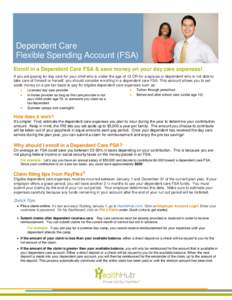 Dependent Care Flexible Spending Account (FSA) Enroll in a Dependent Care FSA & save money on your day care expenses! If you are paying for day care for your child who is under the age of 13 OR for a spouse or dependent 