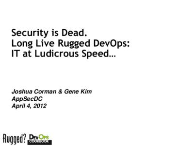 Security is Dead. Long Live Rugged DevOps: IT at Ludicrous Speed… Joshua Corman & Gene Kim AppSecDC