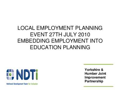 LOCAL EMPLOYMENT PLANNING EVENT 27TH JULY 2010 EMBEDDING EMPLOYMENT INTO EDUCATION PLANNING  Yorkshire &