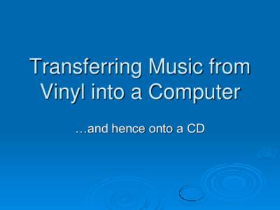 Transferring Music from Vinyl into a Computer …and hence onto a CD Why would you do it?  To