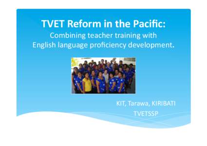 TVET	
  Reform	
  in	
  the	
  Paciﬁc:	
  	
    Combining	
  teacher	
  training	
  with	
  	
   English	
  language	
  proﬁciency	
  development.	
  	
    KIT,	
  Tarawa,	
  KIRIBATI	
  