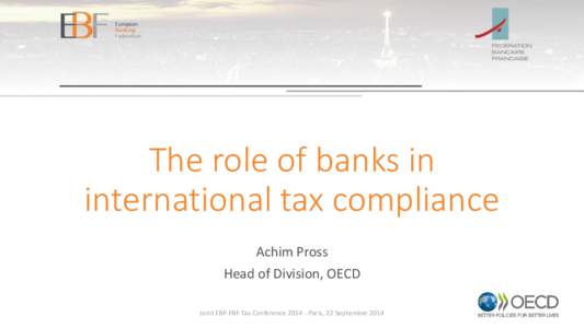 The role of banks in international tax compliance Achim Pross Head of Division, OECD Joint EBF-FBF Tax Conference[removed]Paris, 22 September 2014