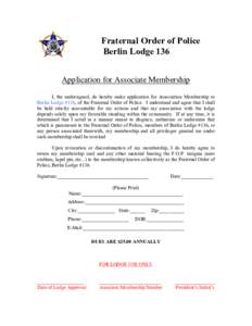 Fraternal Order of Police  Berlin Lodge 136  Application for Associate Membership  I,  the  undersigned,  do  hereby  make  application  for  Association  Membership  to  Berlin Lodge #136, of t