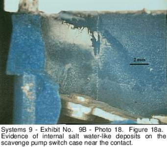 Systems 9 - Exhibit No. 9B - Photo 18. Figure 18a. Evidence of internal salt water-like deposits on the scavenge pump switch case near the contact. 