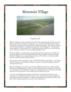 Mountain Village  Population: 782 Mountain Village is on the north bank of the Yukon River, approximately 20 miles west of St. Mary’s and 470 miles northwest of Anchorage. It is at the foot of the 500’ Azachorok Moun