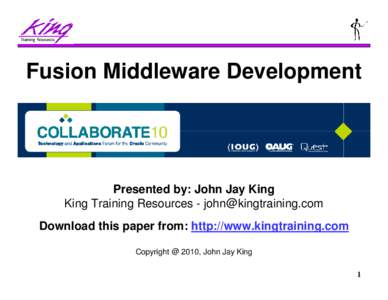 Fusion Middleware Development  Presented by: John Jay King King Training Resources - [removed] Download this paper from: http://www.kingtraining.com Copyright @ 2010, John Jay King