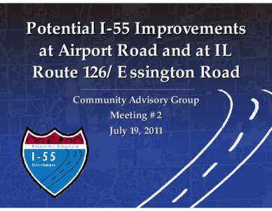 Potential I-55 Improvements at Airport Road and at IL Route 126/Essington Road Community Advisory Group Meeting #2 July 19, 2011