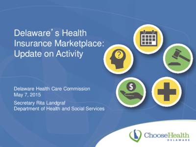 Delaware’s Health Insurance Marketplace: Update on Activity Delaware Health Care Commission May 7, 2015