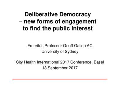 Deliberative Democracy – new forms of engagement to find the public interest Emeritus Professor Geoff Gallop AC University of Sydney City Health International 2017 Conference, Basel
