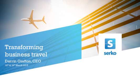 Transforming business travel Darrin Grafton, CEO 16th & 19th March 2015  Important notice