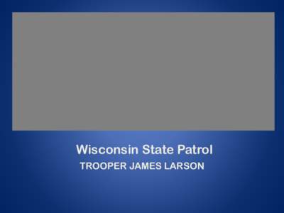 Wisconsin State Patrol TROOPER JAMES LARSON Real Time, Cross Agency, Incident Mapping/Communication/Coordination