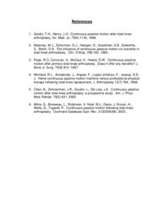 References 1. Goletz, T.H., Henry, J.H., Continuous passive motion after total knee arthroplasty. So. Med. Jo. 79(9):1116, [removed]Maloney, W.J., Schurman, D.J., Hangen, D., Goodman, S.B., Edworthy, S., Bloch, D.A. The 