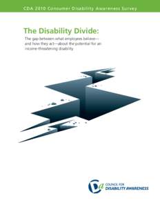 CD A 2010 Cons um er Dis abilit y Awar enes s S ur v ey  The Disability Divide: The gap between what employees believe— and how they act—about the potential for an income-threatening disability.
