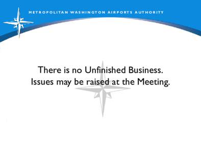 M ET R O P O L I T A N W A S H I N GT O N A I R P O RT S A UT H O R I TY  There is no Unfinished Business. Issues may be raised at the Meeting.  