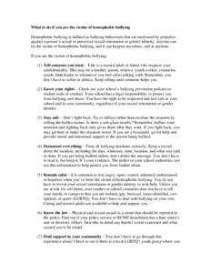 What to do if you are the victim of homophobic bullying Homophobic bullying is defined as bullying behaviours that are motivated by prejudice against a person’s actual or perceived sexual orientation or gender identity