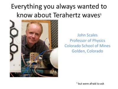 Everything you always wanted to know about Terahertz waves¹ John Scales Professor of Physics Colorado School of Mines Golden, Colorado