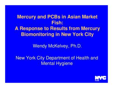 Mercury and PCBs in Asian Market Fish: A Response to Results from Mercury Biomonitoring in New York City Wendy McKelvey, Ph.D. New York City Department of Health and