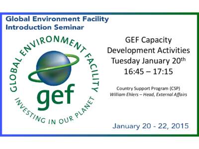 GEF Capacity Development Activities Tuesday January 20th 16:45 – 17:15 Country Support Program (CSP) William Ehlers – Head, External Affairs