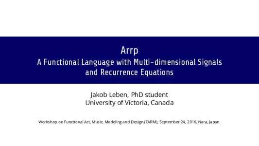 Arrp A Functional Language with Multi-dimensional Signals and Recurrence Equations Jakob Leben, PhD student University of Victoria, Canada Workshop on Functional Art, Music, Modeling and Design (FARM), September 24, 2016