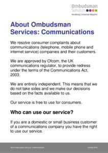 About Ombudsman Services: Communications We resolve consumer complaints about communications (telephone, mobile phone and internet service) companies and their customers. We are approved by Ofcom, the UK