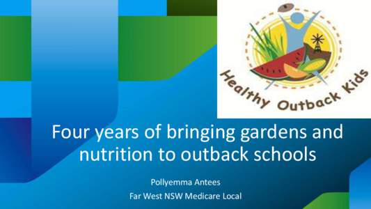 Four years of bringing gardens and nutrition to outback schools Pollyemma Antees Far West NSW Medicare Local  Objective of Healthy Outback Kids