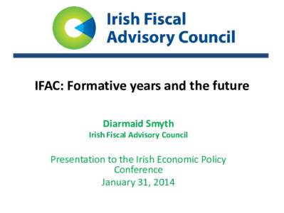 IFAC: Formative years and the future Diarmaid Smyth Irish Fiscal Advisory Council  Presentation to the Irish Economic Policy