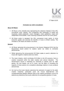 5th MarchOrchestra tax relief consultation About UK Music 1. UK Music is the umbrella body representing the collective interests of the UK’s commercial music industry, from songwriters and composers to artists a