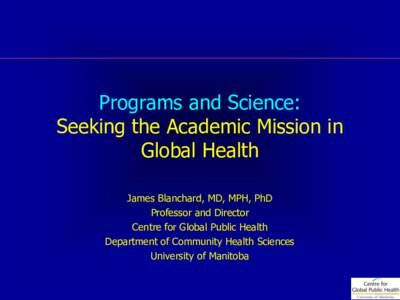 Programs and Science: Seeking the Academic Mission in Global Health James Blanchard, MD, MPH, PhD Professor and Director Centre for Global Public Health