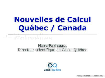 Nouvelles de Calcul Québec / Canada Marc Parizeau, Directeur scientifique de Calcul QUébec  Colloque du CRDM, 31 octobre 2016