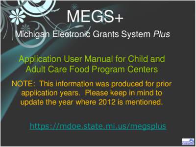 MEGS+ Michigan Electronic Grants System Plus Application User Manual for Child and Adult Care Food Program Centers NOTE: This information was produced for prior application years. Please keep in mind to