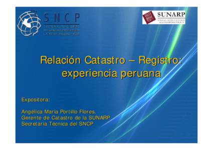 Relación Catastro – Registro: experiencia peruana Expositora: Angélica María Portillo Flores. Gerente de Catastro de la SUNARP Secretaria Técnica del SNCP