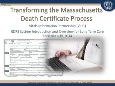 VIP Overview  Transforming the Massachusetts Death Certificate Process Vitals Information Partnership (V.I.P.) EDRS System Introduction and Overview for Long Term Care