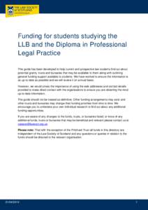 Funding for students studying the LLB and the Diploma in Professional Legal Practice This guide has been developed to help current and prospective law students find out about potential grants, trusts and bursaries that m