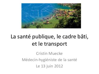 La santé publique, le cadre bâti, et le transport Cristin Muecke Médecin-hygiéniste de la santé Le 13 juin 2012